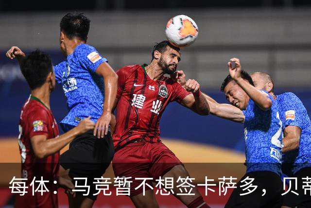 每体：马竞暂不想签卡萨多，贝蒂斯有意球员巴萨要价至少2000万欧
